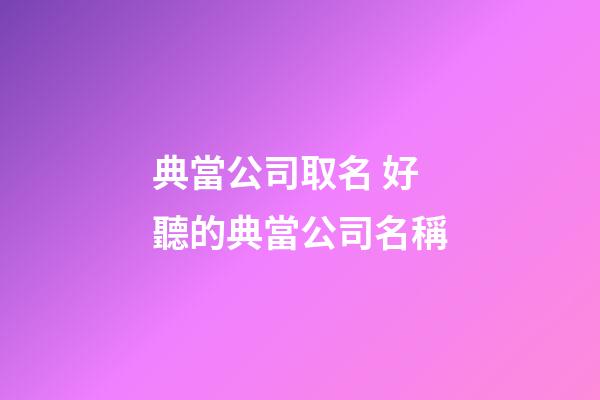 典當公司取名 好聽的典當公司名稱-第1張-公司起名-玄機派